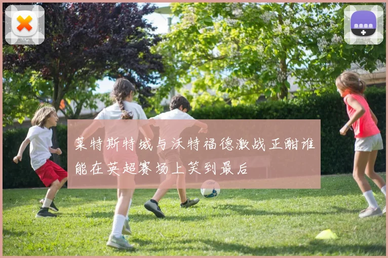 莱特斯特城与沃特福德激战正酣谁能在英超赛场上笑到最后