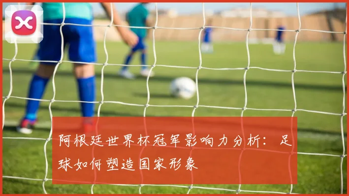 阿根廷世界杯冠军影响力分析：足球如何塑造国家形象