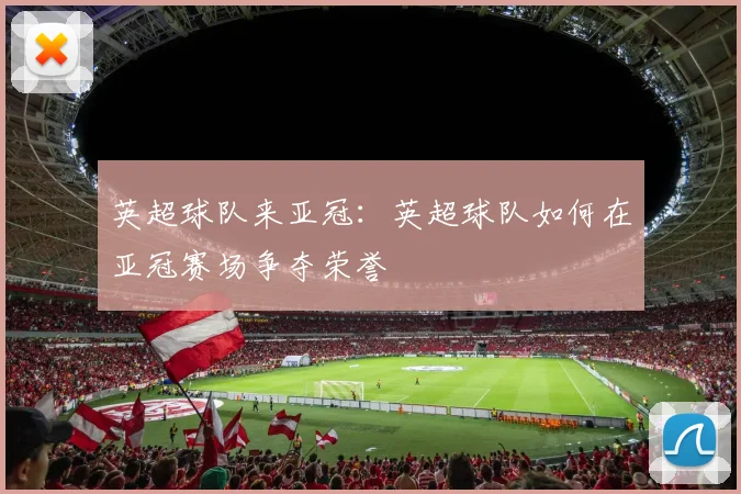英超球队来亚冠：英超球队如何在亚冠赛场争夺荣誉