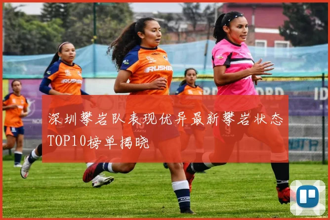 深圳攀岩队表现优异最新攀岩状态TOP10榜单揭晓