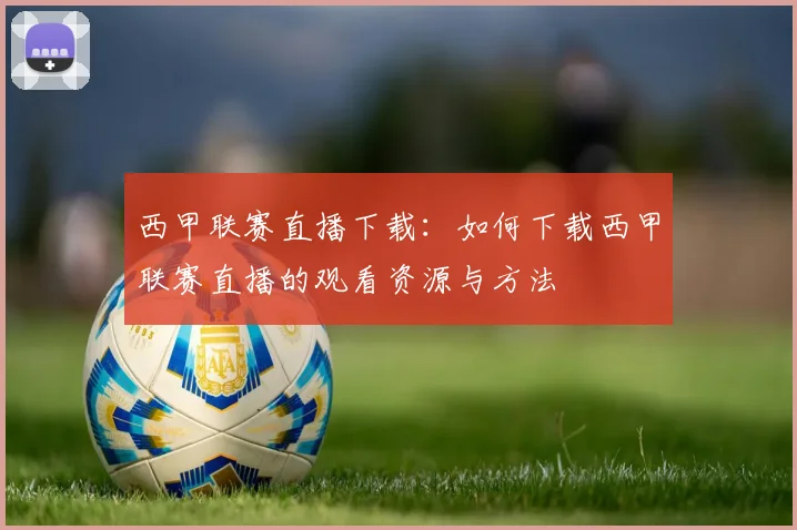 西甲联赛直播下载：如何下载西甲联赛直播的观看资源与方法