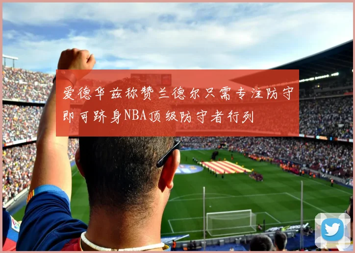 爱德华兹称赞兰德尔只需专注防守即可跻身NBA顶级防守者行列