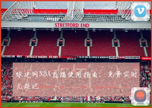 球迷网NBA直播使用指南：免费实时无延迟