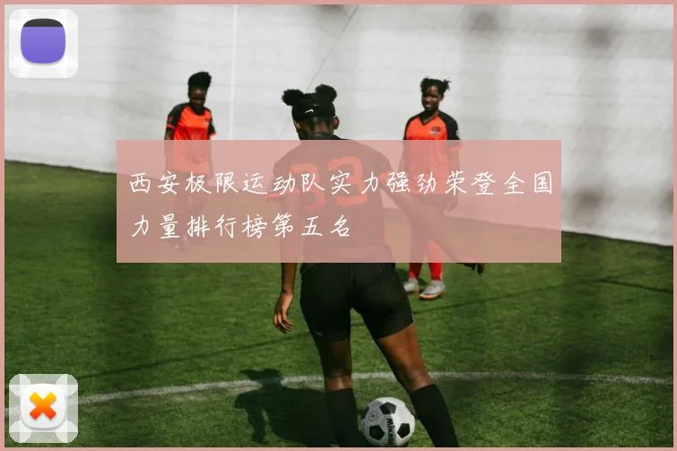 西安极限运动队实力强劲荣登全国力量排行榜第五名