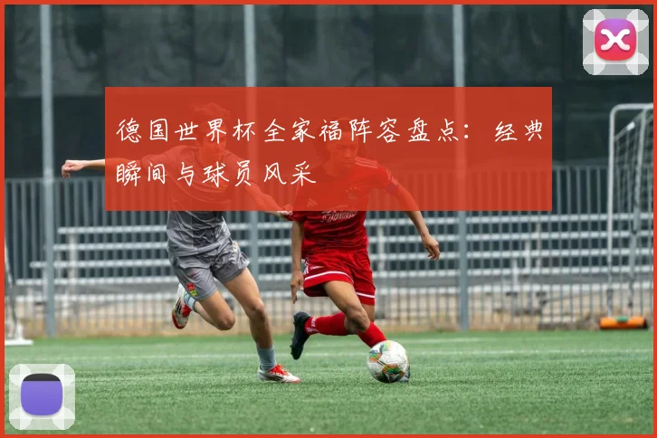 德国世界杯全家福阵容盘点：经典瞬间与球员风采