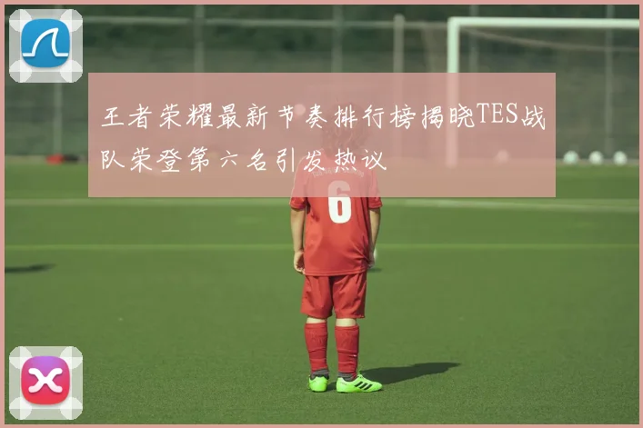 王者荣耀最新节奏排行榜揭晓TES战队荣登第六名引发热议