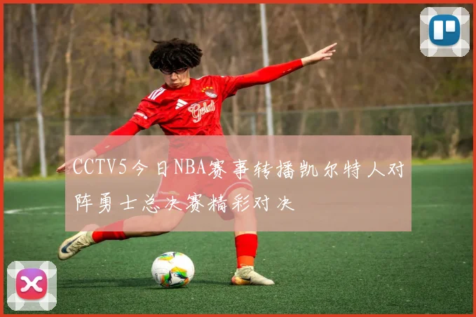 CCTV5今日NBA赛事转播凯尔特人对阵勇士总决赛精彩对决