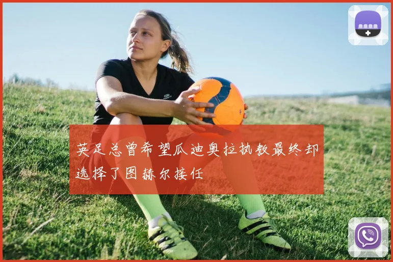 英足总曾希望瓜迪奥拉执教最终却选择了图赫尔接任