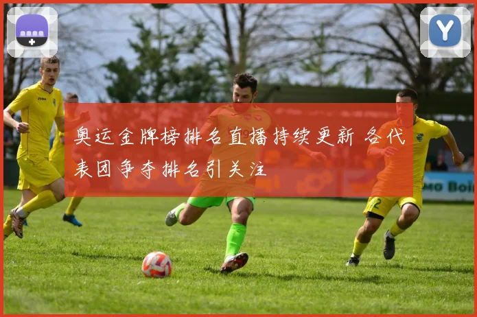奥运金牌榜排名直播持续更新 各代表团争夺排名引关注