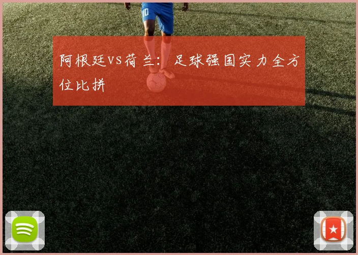 阿根廷vs荷兰：足球强国实力全方位比拼