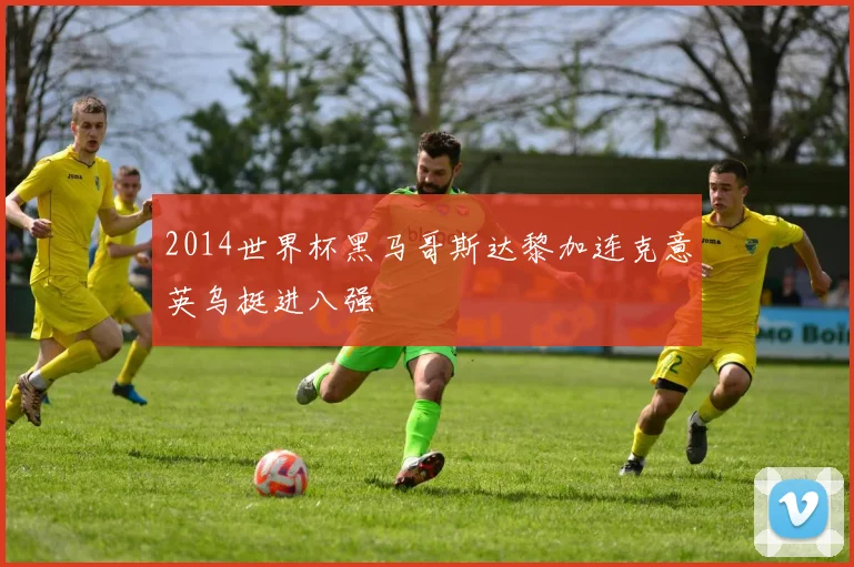 2014世界杯黑马哥斯达黎加连克意英乌挺进八强