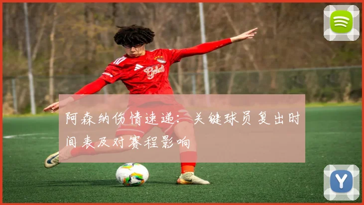 阿森纳伤情速递：关键球员复出时间表及对赛程影响
