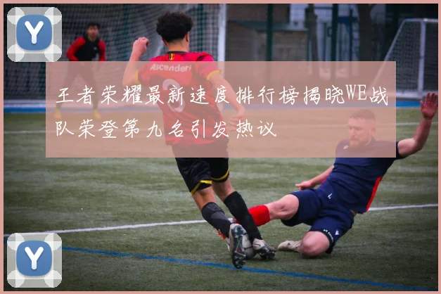 王者荣耀最新速度排行榜揭晓WE战队荣登第九名引发热议